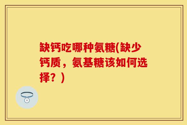 缺钙吃哪种氨糖(缺少钙质，氨基糖该如何选择？)