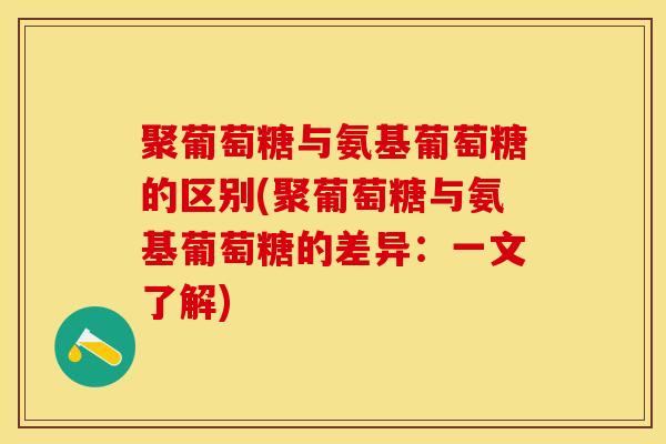 聚葡萄糖与氨基葡萄糖的区别(聚葡萄糖与氨基葡萄糖的差异：一文了解)