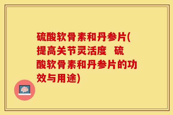 硫酸软骨素和丹参片(提高关节灵活度  硫酸软骨素和丹参片的功效与用途)