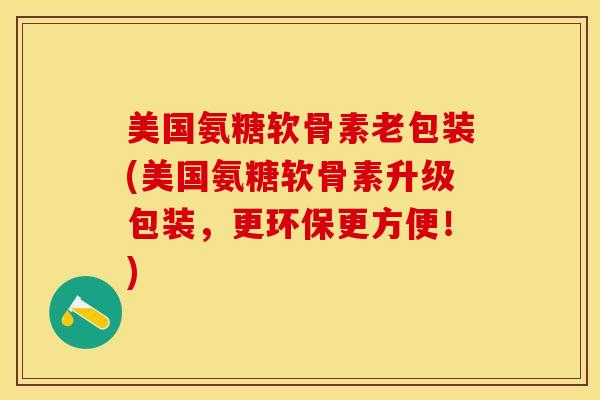 美国氨糖软骨素老包装(美国氨糖软骨素升级包装，更环保更方便！)