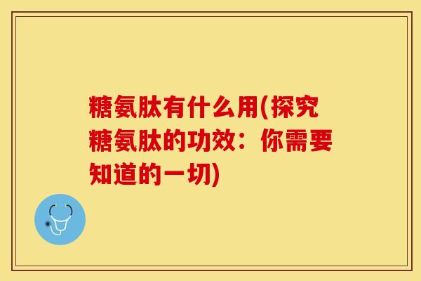 糖氨肽有什么用(探究糖氨肽的功效：你需要知道的一切)