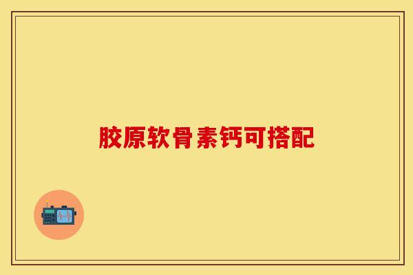 胶原软骨素钙可搭配