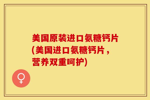 美国原装进口氨糖钙片(美国进口氨糖钙片，营养双重呵护)
