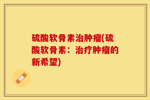 硫酸软骨素治肿瘤(硫酸软骨素：治疗肿瘤的新希望)