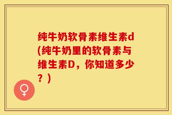 纯牛奶软骨素维生素d(纯牛奶里的软骨素与维生素D，你知道多少？)