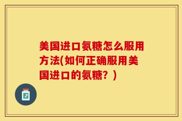 美国进口氨糖怎么服用方法(如何正确服用美国进口的氨糖？)