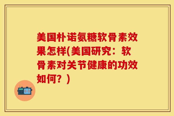 美国朴诺氨糖软骨素效果怎样(美国研究：软骨素对关节健康的功效如何？)