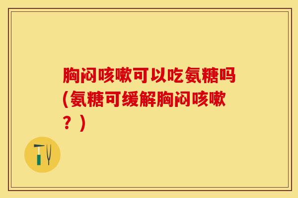 胸闷咳嗽可以吃氨糖吗(氨糖可缓解胸闷咳嗽？)