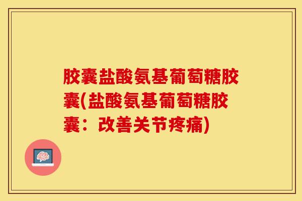 胶囊盐酸氨基葡萄糖胶囊(盐酸氨基葡萄糖胶囊：改善关节疼痛)