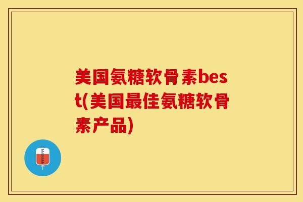 美国氨糖软骨素best(美国最佳氨糖软骨素产品)