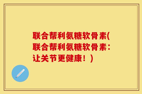 联合帮利氨糖软骨素(联合帮利氨糖软骨素：让关节更健康！)