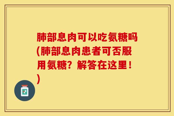 肺部息肉可以吃氨糖吗(肺部息肉患者可否服用氨糖？解答在这里！)