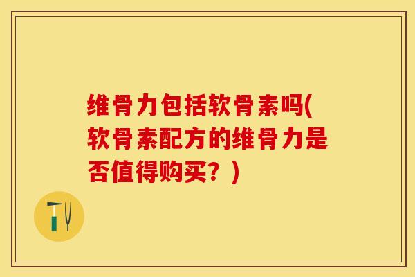 维骨力包括软骨素吗(软骨素配方的维骨力是否值得购买？)