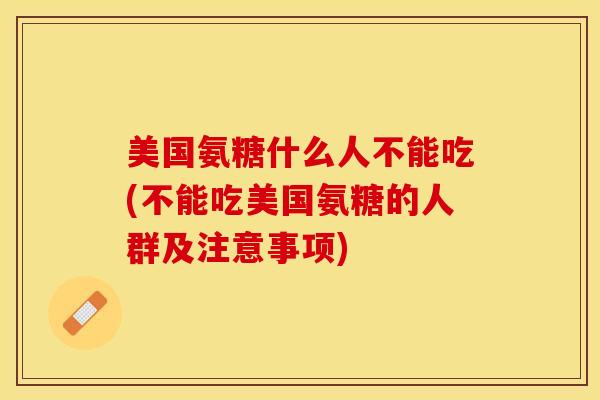 美国氨糖什么人不能吃(不能吃美国氨糖的人群及注意事项)