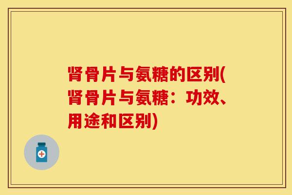 肾骨片与氨糖的区别(肾骨片与氨糖：功效、用途和区别)