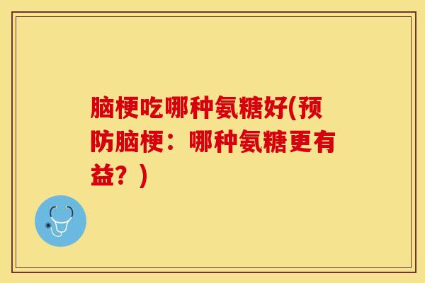 脑梗吃哪种氨糖好(预防脑梗：哪种氨糖更有益？)