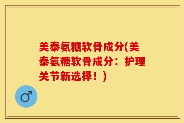 美泰氨糖软骨成分(美泰氨糖软骨成分：护理关节新选择！)