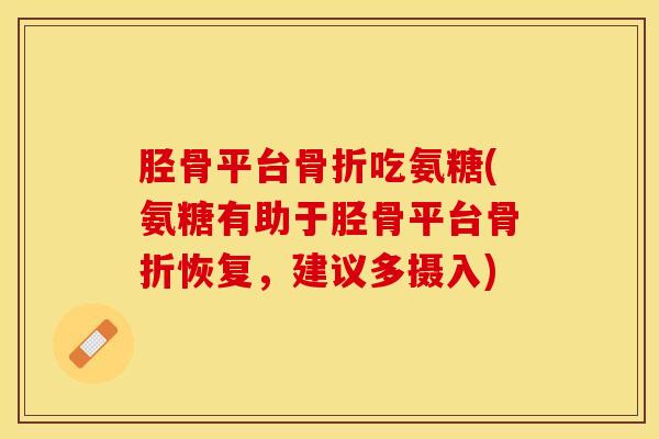 胫骨平台骨折吃氨糖(氨糖有助于胫骨平台骨折恢复，建议多摄入)-第1张图片-关节保镖