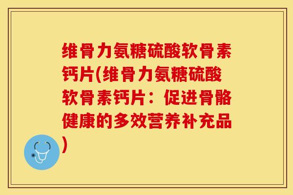 维骨力氨糖硫酸软骨素钙片(维骨力氨糖硫酸软骨素钙片：促进骨骼健康的多效营养补充品)