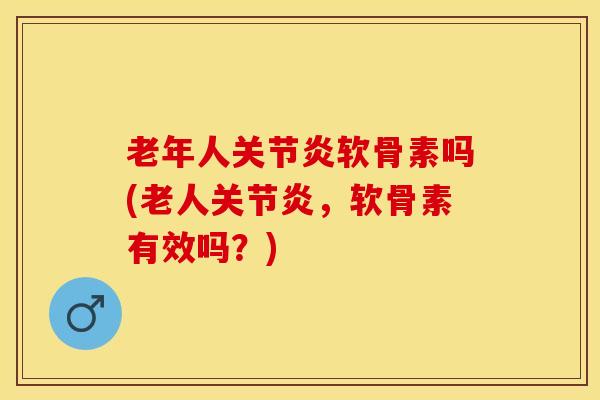 老年人关节炎软骨素吗(老人关节炎，软骨素有效吗？)