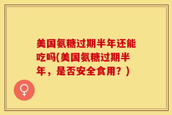 美国氨糖过期半年还能吃吗(美国氨糖过期半年，是否安全食用？)