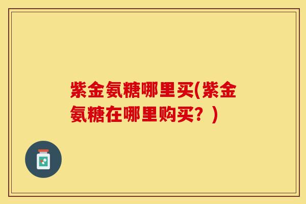 紫金氨糖哪里买(紫金氨糖在哪里购买？)