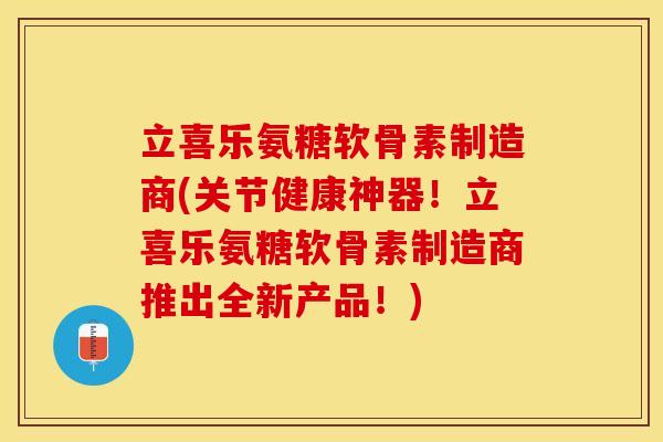 立喜乐氨糖软骨素制造商(关节健康神器！立喜乐氨糖软骨素制造商推出全新产品！)