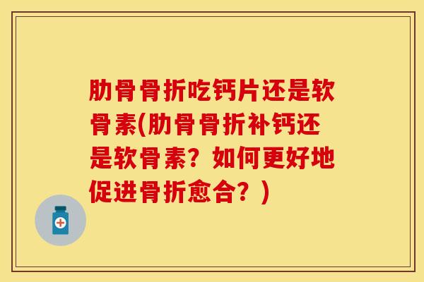 肋骨骨折吃钙片还是软骨素(肋骨骨折补钙还是软骨素？如何更好地促进骨折愈合？)