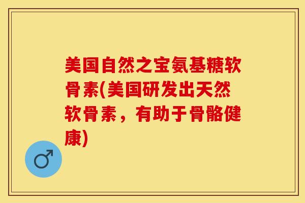 美国自然之宝氨基糖软骨素(美国研发出天然软骨素，有助于骨骼健康)