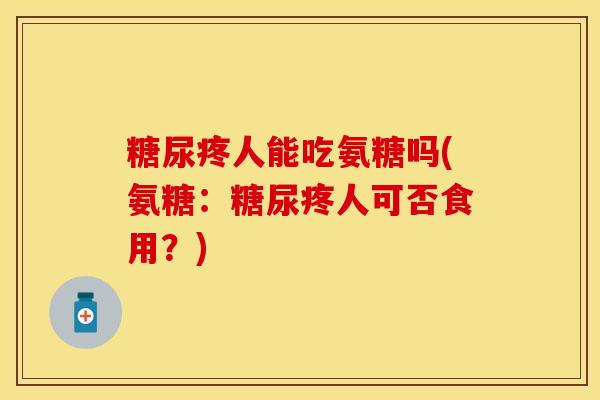 糖尿疼人能吃氨糖吗(氨糖：糖尿疼人可否食用？)
