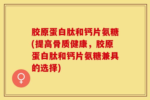 胶原蛋白肽和钙片氨糖(提高骨质健康，胶原蛋白肽和钙片氨糖兼具的选择)