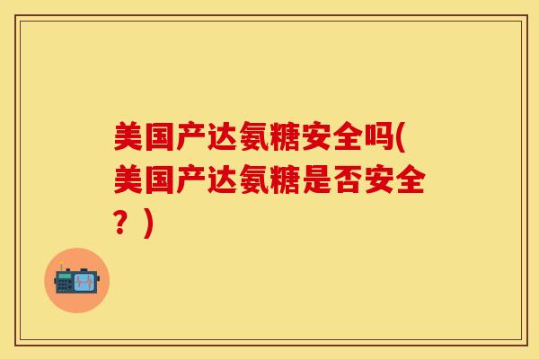 美国产达氨糖安全吗(美国产达氨糖是否安全？)