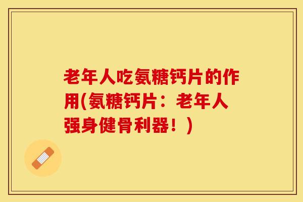 老年人吃氨糖钙片的作用(氨糖钙片：老年人强身健骨利器！)