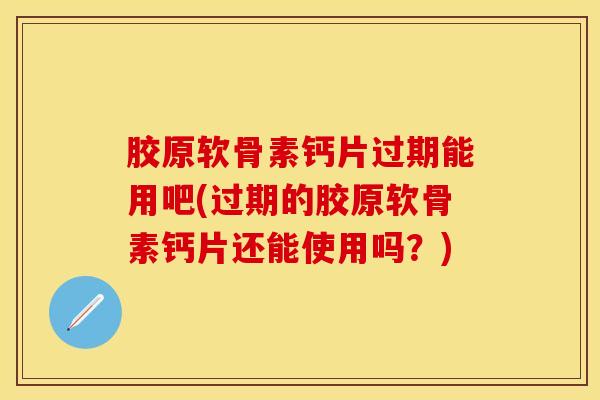 胶原软骨素钙片过期能用吧(过期的胶原软骨素钙片还能使用吗？)