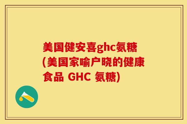 美国健安喜ghc氨糖(美国家喻户晓的健康食品 GHC 氨糖)
