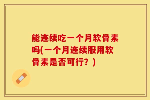 能连续吃一个月软骨素吗(一个月连续服用软骨素是否可行？)