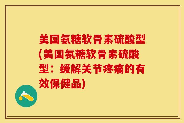 美国氨糖软骨素硫酸型(美国氨糖软骨素硫酸型：缓解关节疼痛的有效保健品)