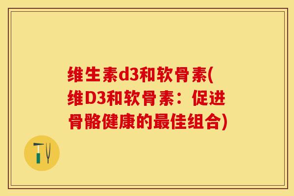 维生素d3和软骨素(维D3和软骨素：促进骨骼健康的最佳组合)