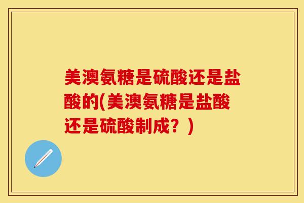 美澳氨糖是硫酸还是盐酸的(美澳氨糖是盐酸还是硫酸制成?)-第1张图片-关节保镖 美澳氨糖是硫酸还是盐酸的(美澳氨糖是盐酸还是硫酸制成?)-第1张图片-关节保镖
