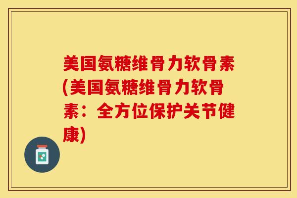 美国氨糖维骨力软骨素(美国氨糖维骨力软骨素：全方位保护关节健康)