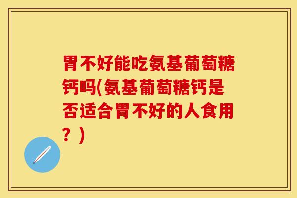 胃不好能吃氨基葡萄糖钙吗(氨基葡萄糖钙是否适合胃不好的人食用？)