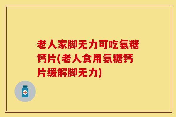 老人家脚无力可吃氨糖钙片(老人食用氨糖钙片缓解脚无力)