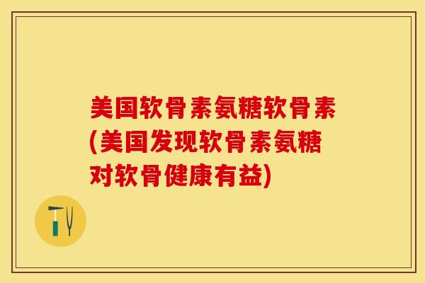 美国软骨素氨糖软骨素(美国发现软骨素氨糖对软骨健康有益)