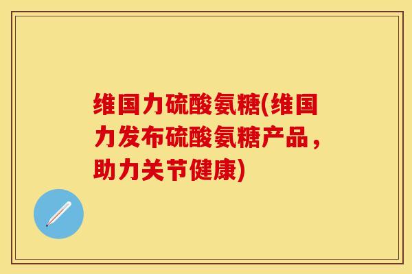 维国力硫酸氨糖(维国力发布硫酸氨糖产品，助力关节健康)