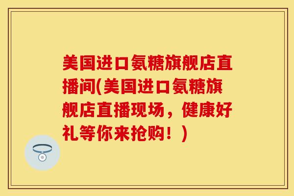 美国进口氨糖旗舰店直播间(美国进口氨糖旗舰店直播现场，健康好礼等你来抢购！)