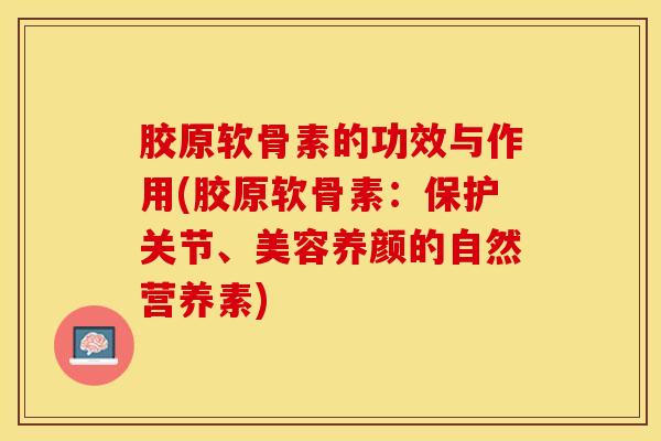 胶原软骨素的功效与作用(胶原软骨素：保护关节、美容养颜的自然营养素)