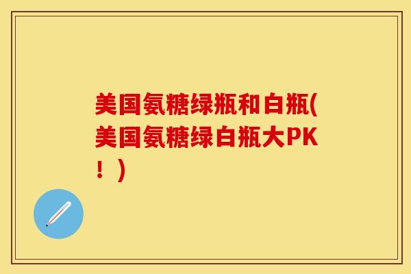 美国氨糖绿瓶和白瓶(美国氨糖绿白瓶大PK！)