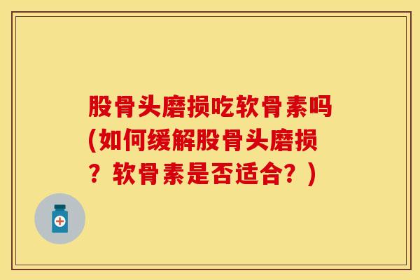 股骨头磨损吃软骨素吗(如何缓解股骨头磨损？软骨素是否适合？)