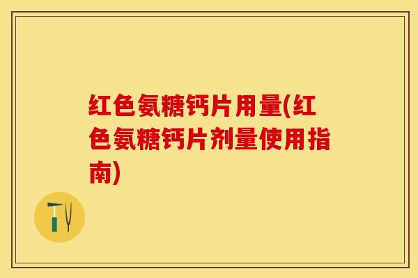 红色氨糖钙片用量(红色氨糖钙片剂量使用指南)