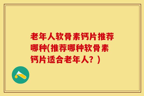 老年人软骨素钙片推荐哪种(推荐哪种软骨素钙片适合老年人？)